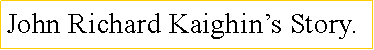 Text Box: John Richard Kaighins Story.