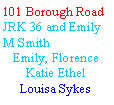 Text Box: 101 Borough RoadJRK 36 and Emily M Smith Emily, Florence Katie Ethel Louisa Sykes